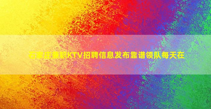 石家庄兼职KTV招聘信息发布靠谱领队每天在